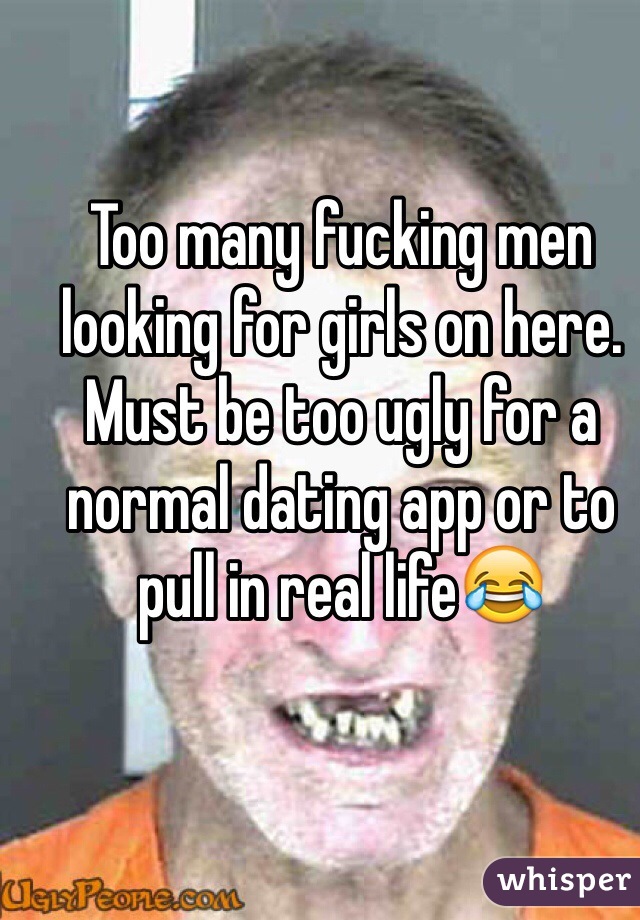 Too many fucking men looking for girls on here. Must be too ugly for a normal dating app or to pull in real life😂