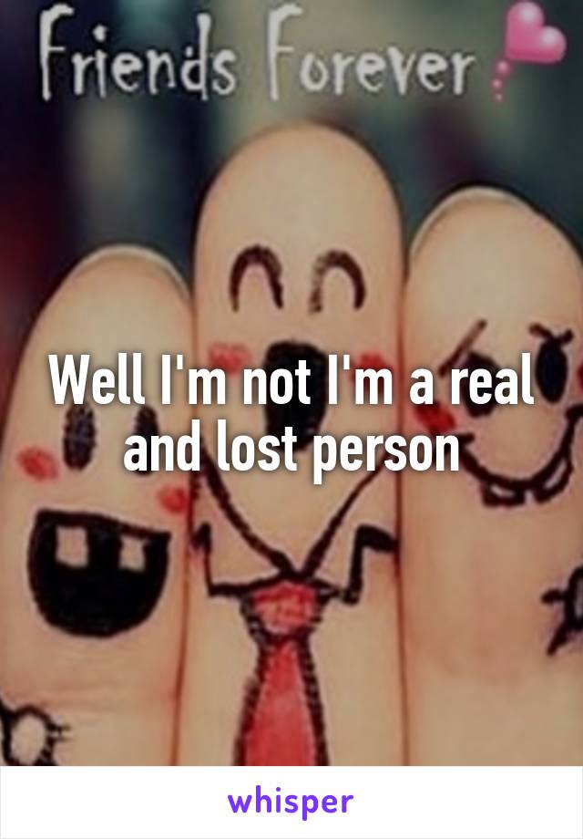 Well I'm not I'm a real and lost person
