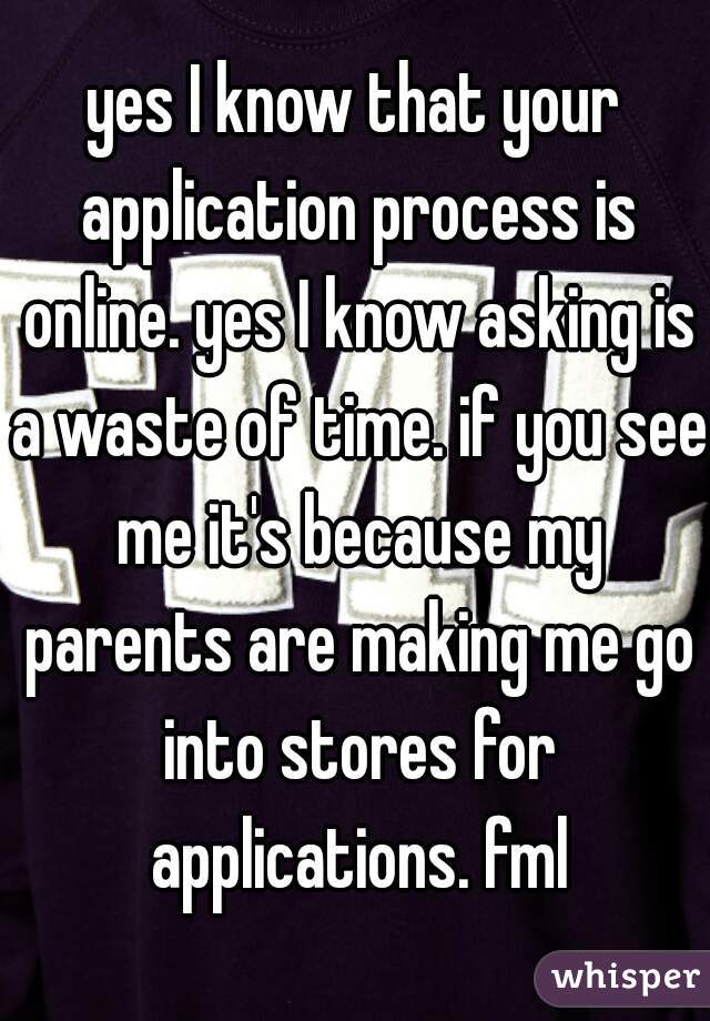 yes I know that your application process is online. yes I know asking is a waste of time. if you see me it's because my parents are making me go into stores for applications. fml