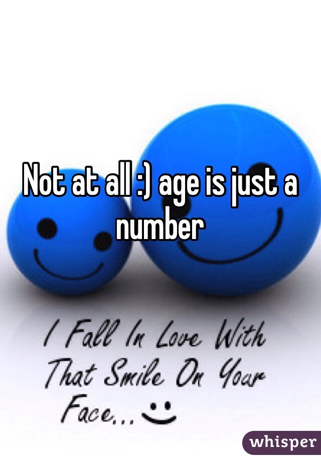 Not at all :) age is just a number
