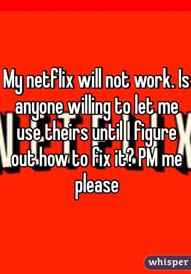 My netflix will not work. Is anyone willing to let me use theirs until I figure out how to fix it? PM me please
