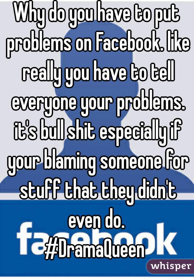Why do you have to put problems on Facebook. like really you have to tell everyone your problems. it's bull shit especially if your blaming someone for stuff that they didn't even do. 
#DramaQueen 