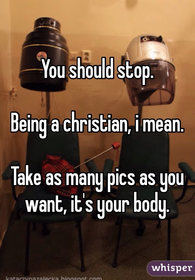 You should stop. 

Being a christian, i mean.

Take as many pics as you want, it's your body. 