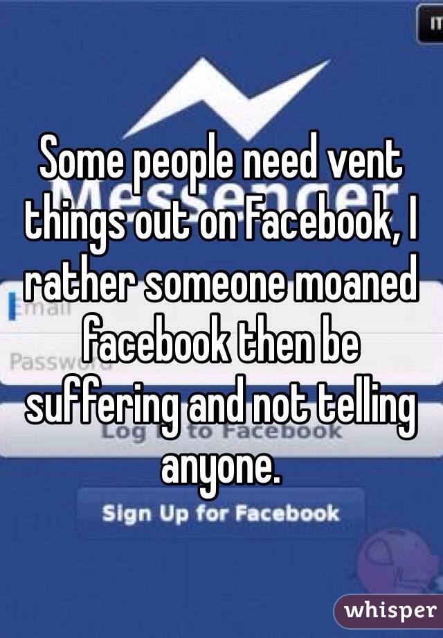 Some people need vent things out on Facebook, I rather someone moaned facebook then be suffering and not telling anyone.