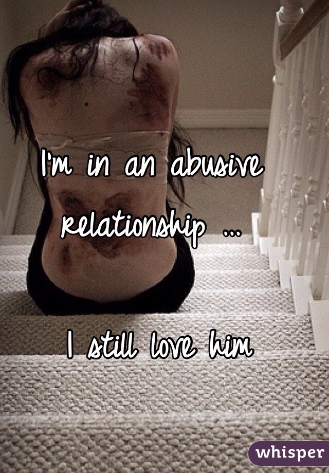 I'm in an abusive relationship …

 I still love him