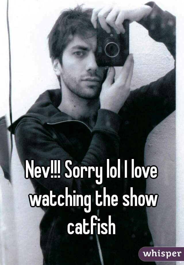 Nev!!! Sorry lol I love watching the show catfish 