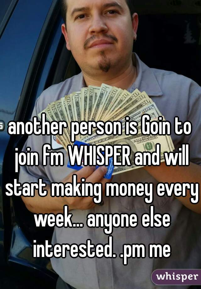 another person is Goin to join fm WHISPER and will start making money every week... anyone else interested. .pm me