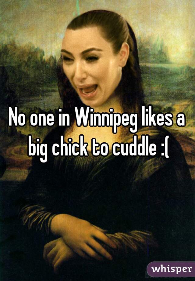 No one in Winnipeg likes a big chick to cuddle :(