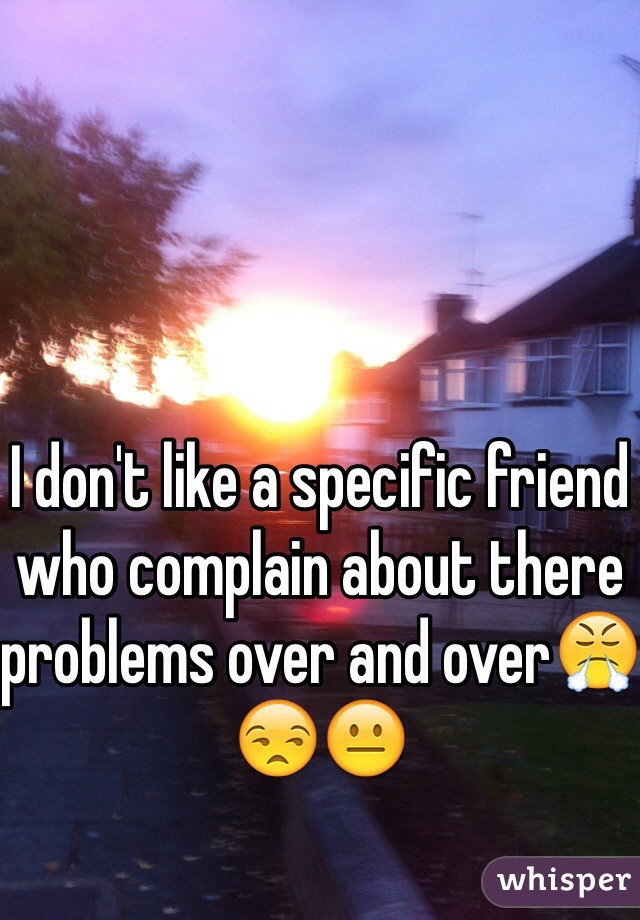 I don't like a specific friend who complain about there problems over and overðŸ˜¤ðŸ˜’ðŸ˜�
