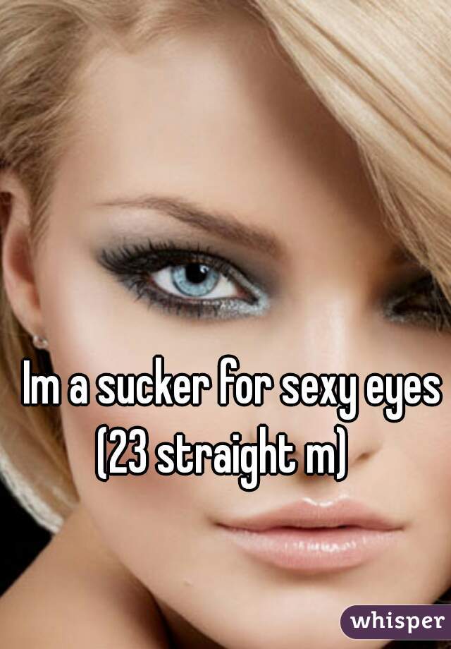Im a sucker for sexy eyes (23 straight m)   