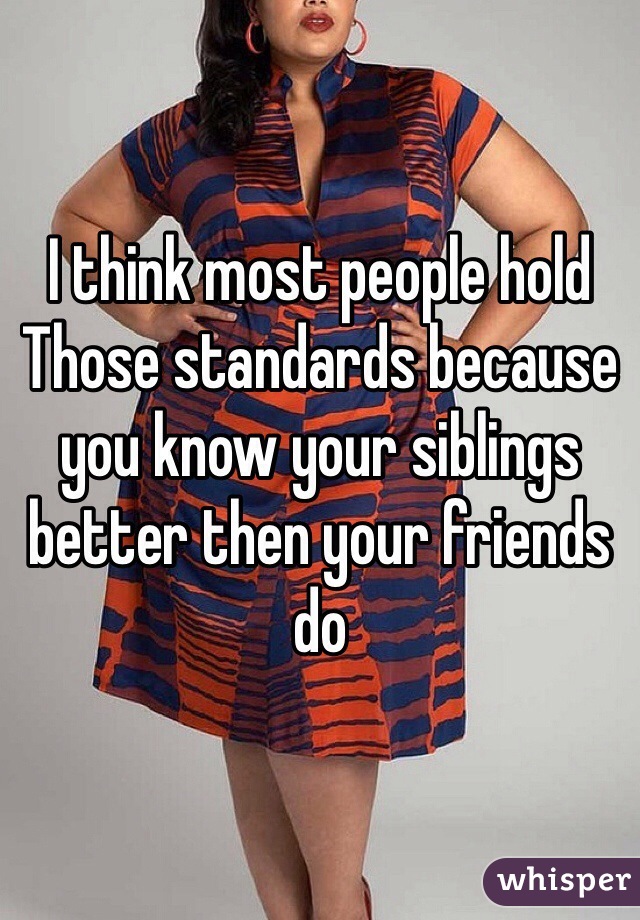 I think most people hold Those standards because you know your siblings better then your friends do  