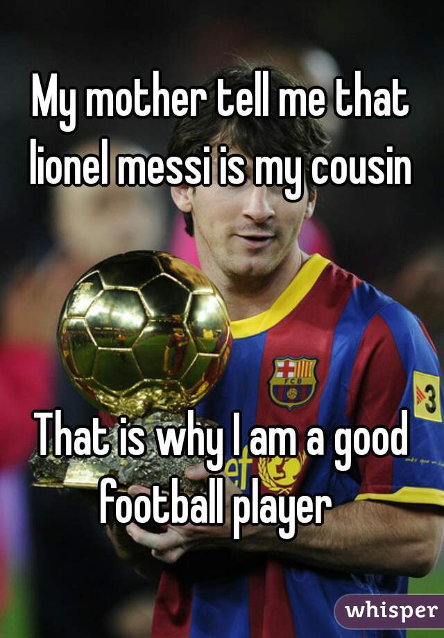 My mother tell me that lionel messi is my cousin 



That is why I am a good football player  