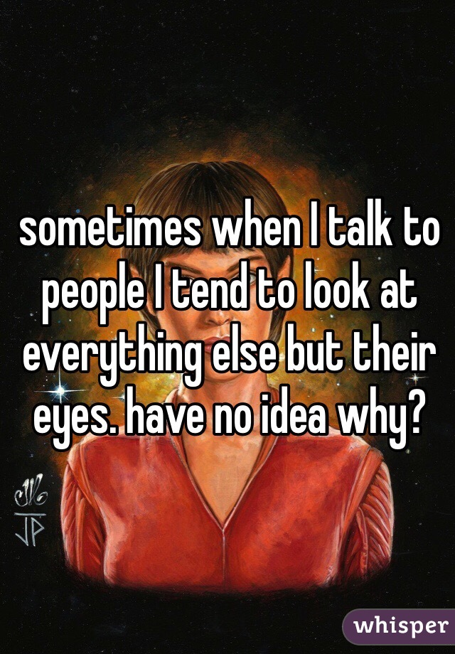 sometimes when I talk to people I tend to look at everything else but their eyes. have no idea why?