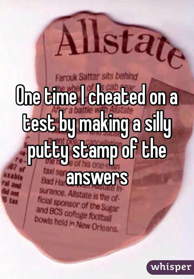 One time I cheated on a test by making a silly putty stamp of the answers