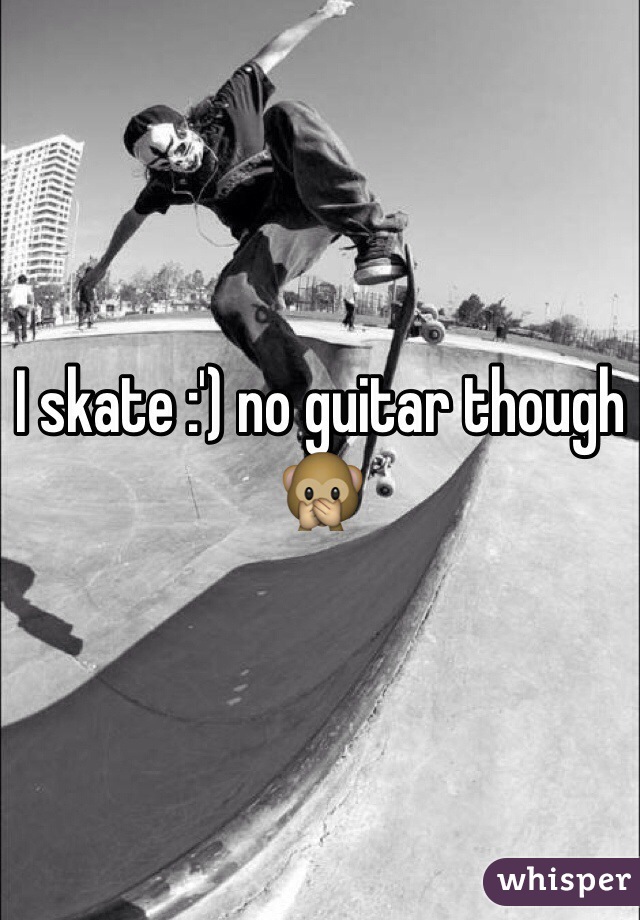 I skate :') no guitar though 🙊