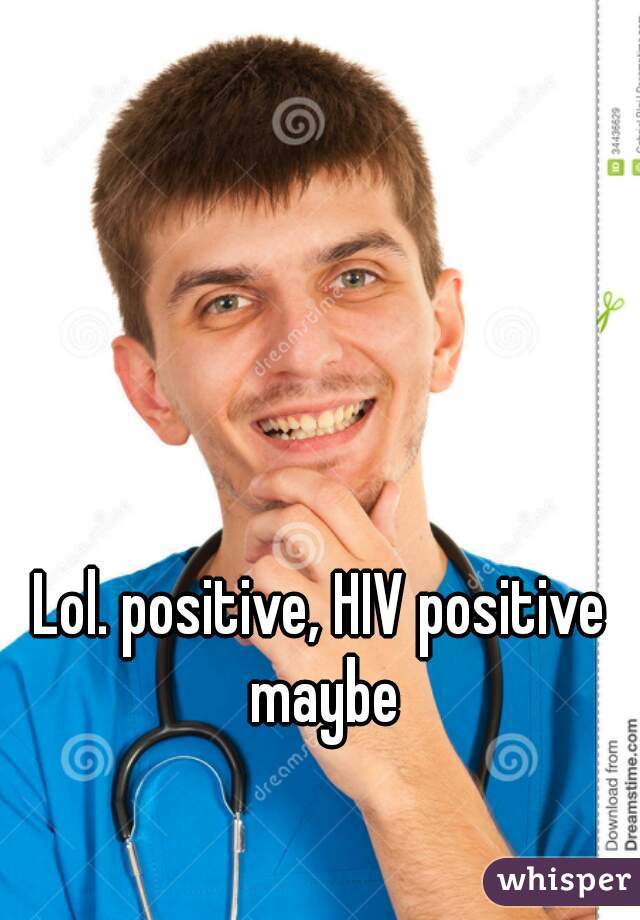Lol. positive, HIV positive maybe