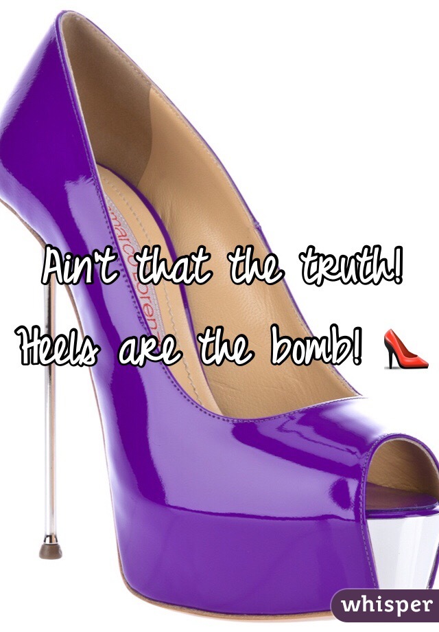 Ain't that the truth! Heels are the bomb! ðŸ‘ 