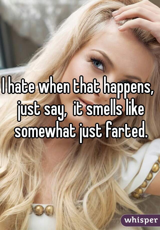 I hate when that happens,  just say,  it smells like somewhat just farted.