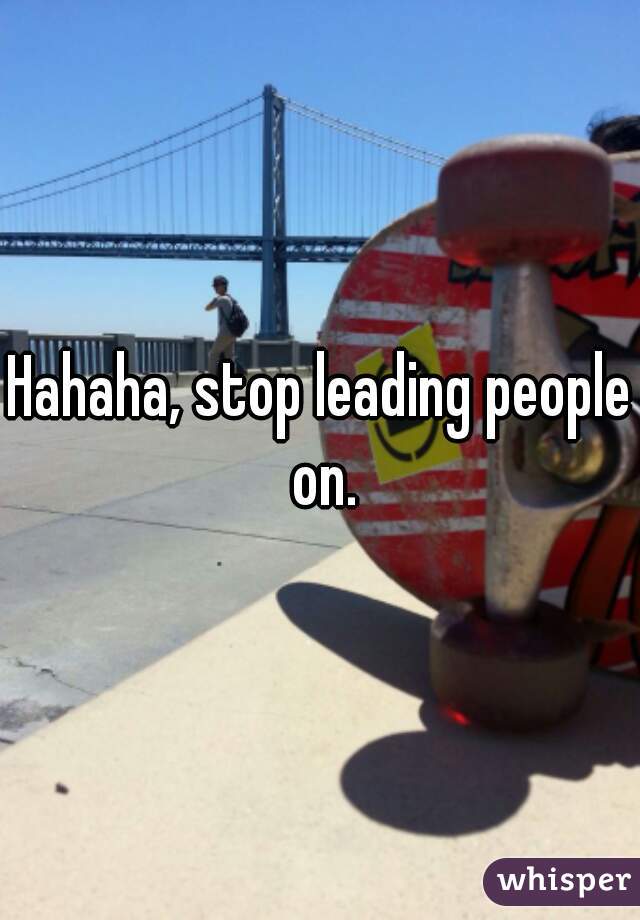 Hahaha, stop leading people on.