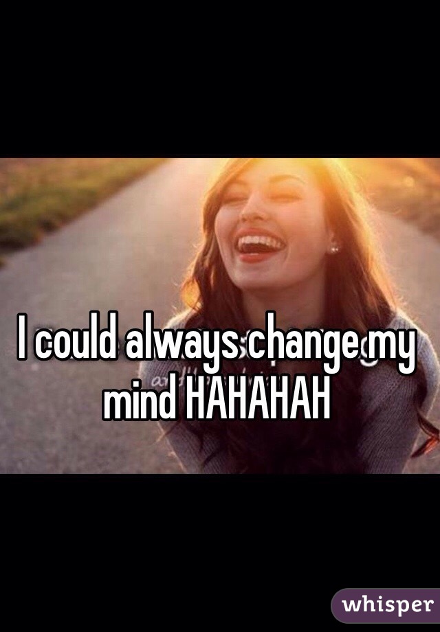 I could always change my mind HAHAHAH