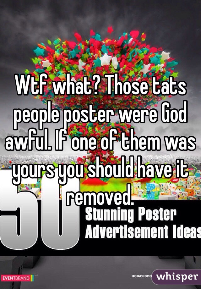 Wtf what? Those tats people poster were God awful. If one of them was yours you should have it removed. 