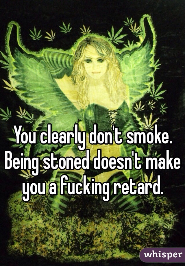 You clearly don't smoke.
Being stoned doesn't make you a fucking retard.