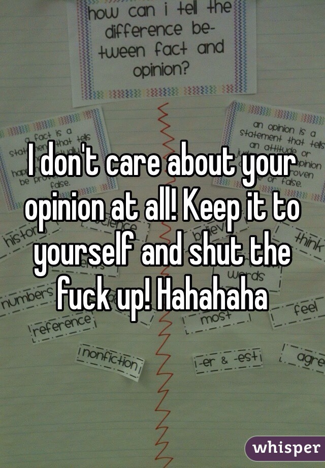 I don't care about your opinion at all! Keep it to yourself and shut the fuck up! Hahahaha