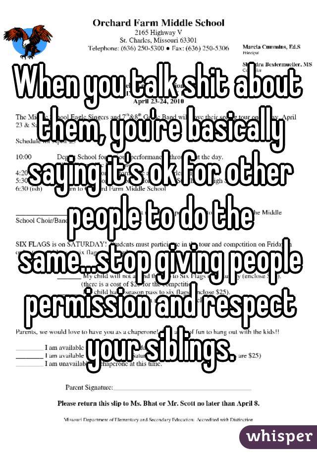 When you talk shit about them, you're basically saying it's ok for other people to do the same...stop giving people permission and respect your siblings.