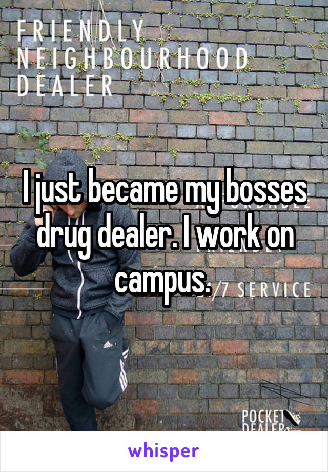 I just became my bosses drug dealer. I work on campus. 