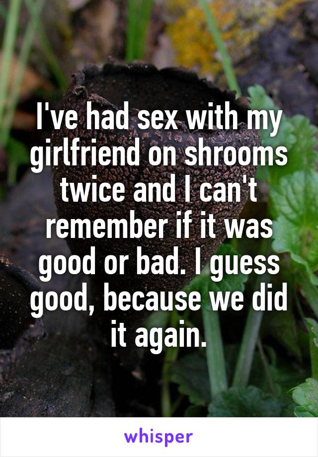 I've had sex with my girlfriend on shrooms twice and I can't remember if it was good or bad. I guess good, because we did it again.