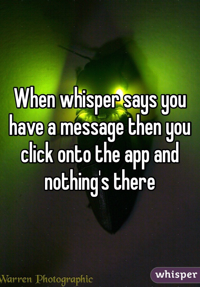 When whisper says you have a message then you click onto the app and nothing's there