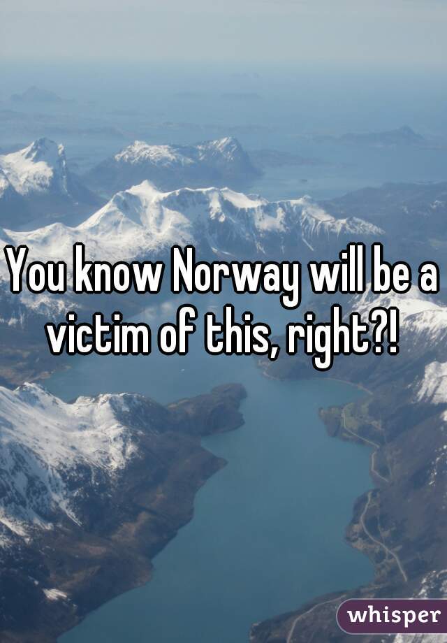 You know Norway will be a victim of this, right?! 