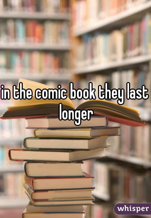 in the comic book they last longer