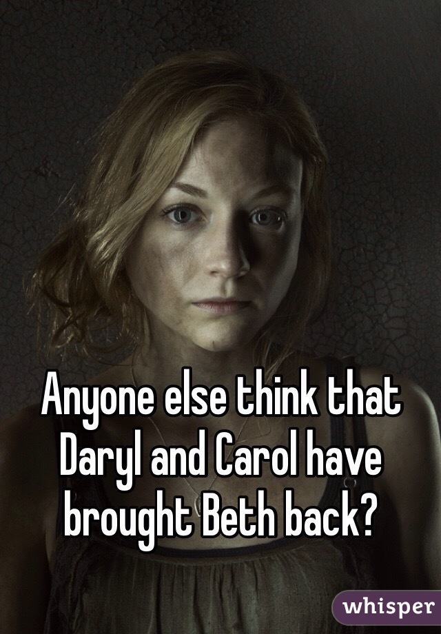 Anyone else think that Daryl and Carol have brought Beth back?