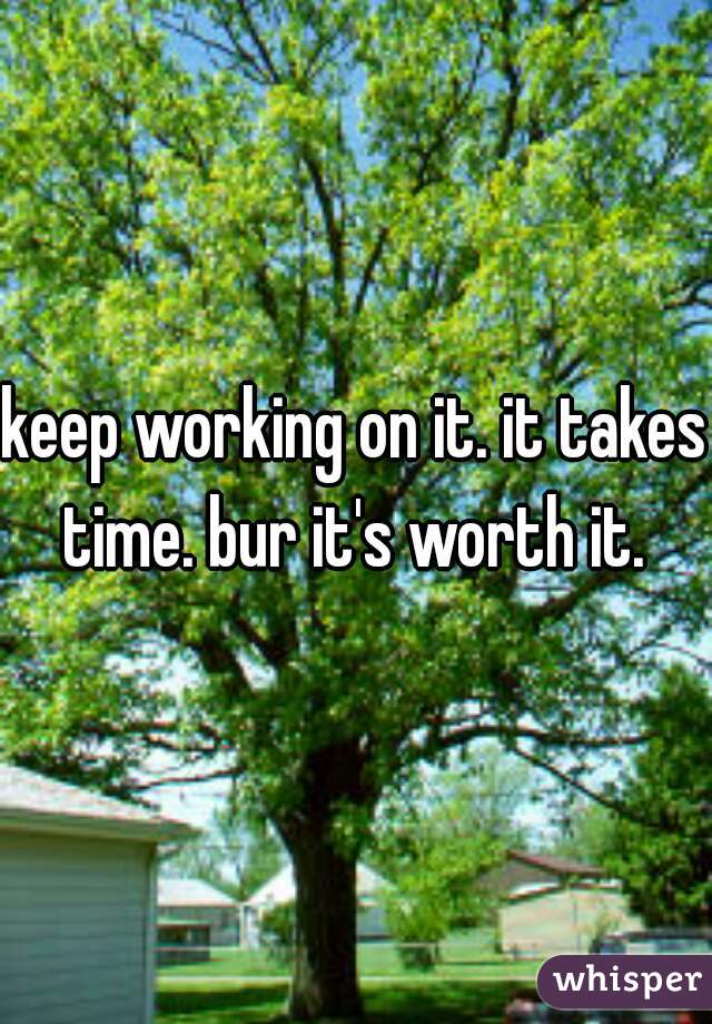 keep working on it. it takes time. bur it's worth it. 