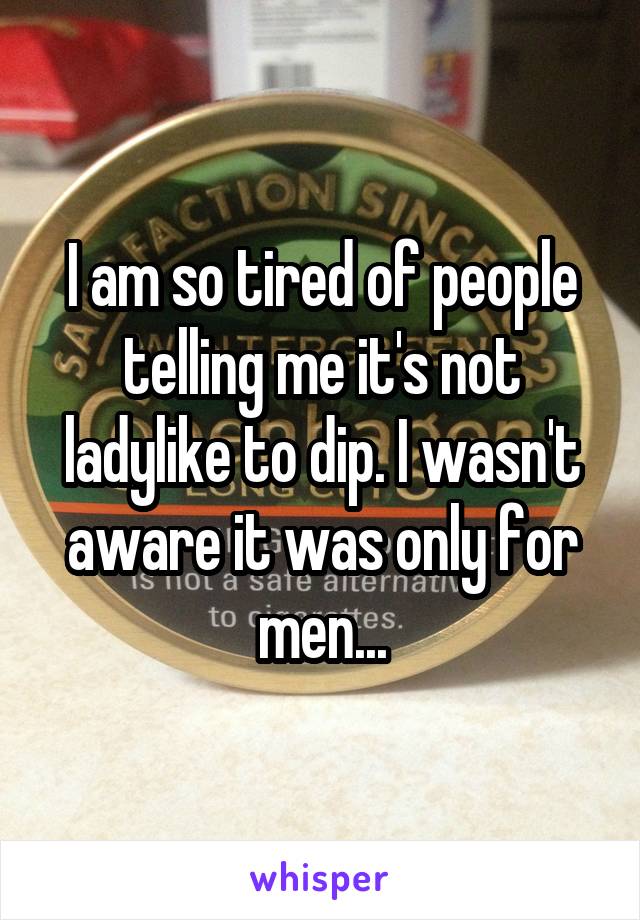 I am so tired of people telling me it's not ladylike to dip. I wasn't aware it was only for men...