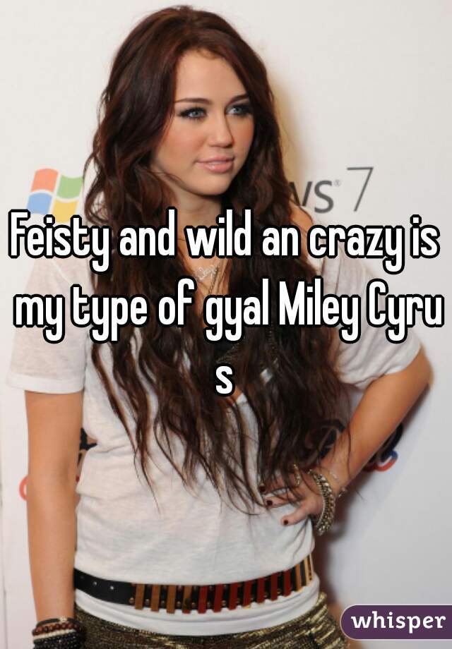 Feisty and wild an crazy is my type of gyal Miley Cyrus