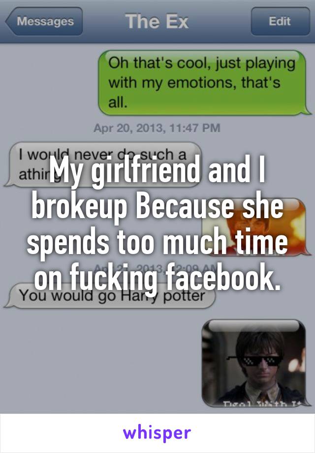 My girlfriend and I brokeup Because she spends too much time on fucking facebook.