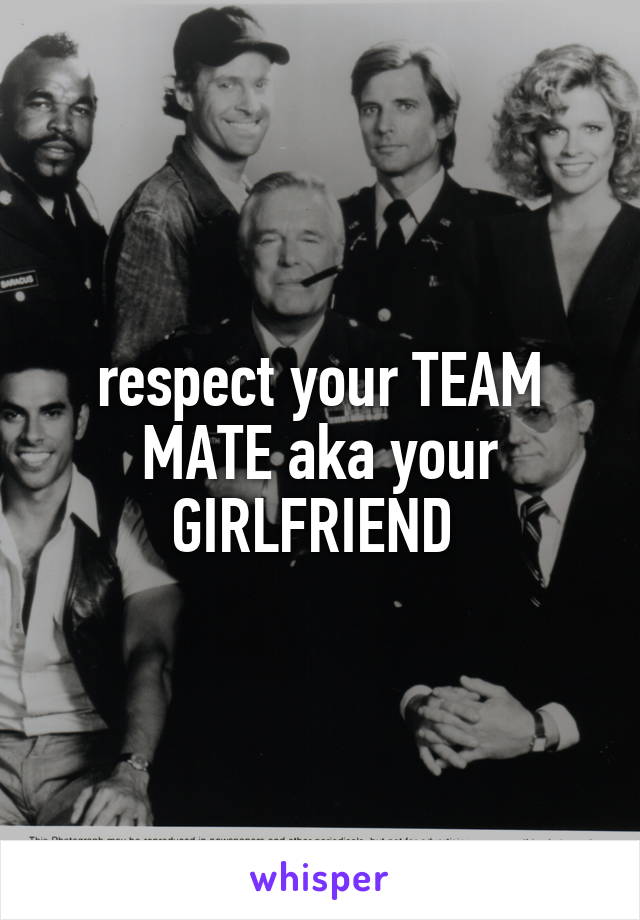 respect your TEAM MATE aka your GIRLFRIEND 