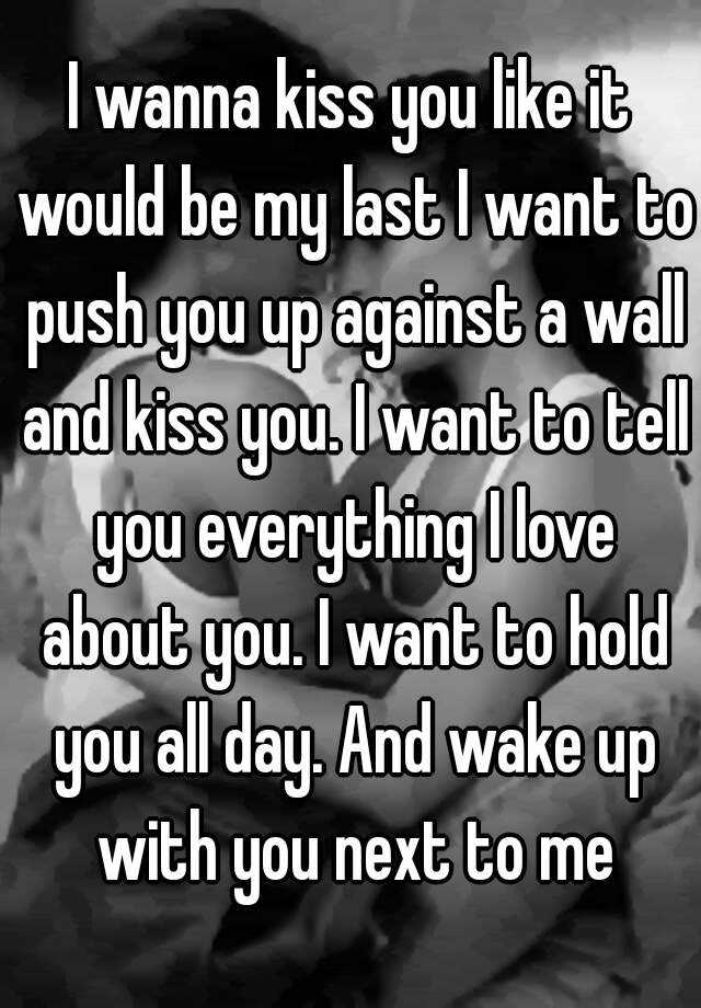 i-wanna-kiss-you-like-it-would-be-my-last-i-want-to-push-you-up-against