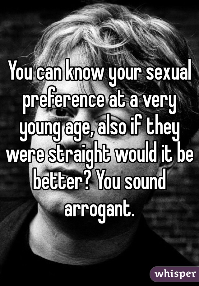 You can know your sexual preference at a very young age, also if they were straight would it be better? You sound arrogant.