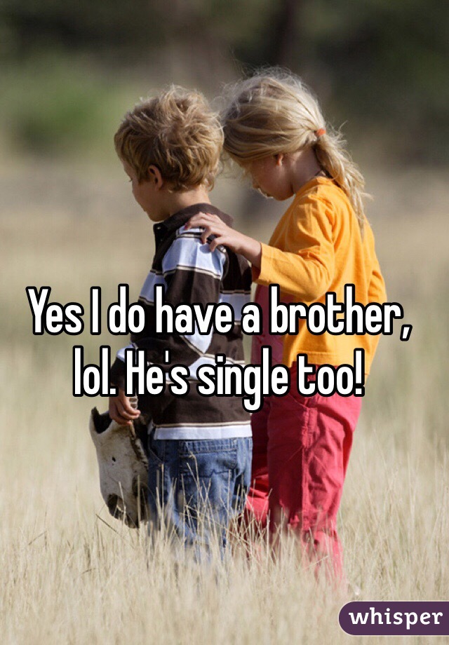 Yes I do have a brother, lol. He's single too!