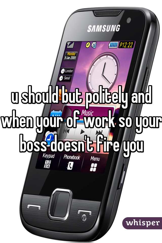 u should but politely and when your of work so your boss doesn't fire you