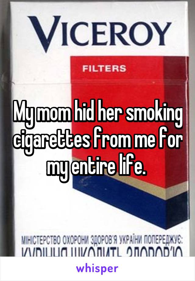 My mom hid her smoking cigarettes from me for my entire life. 
