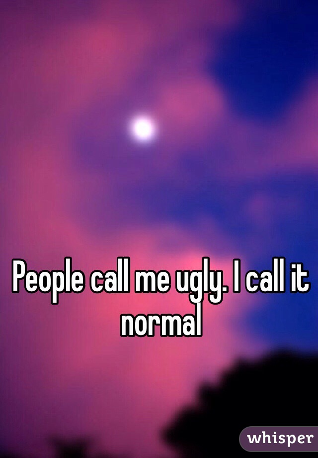 People call me ugly. I call it normal