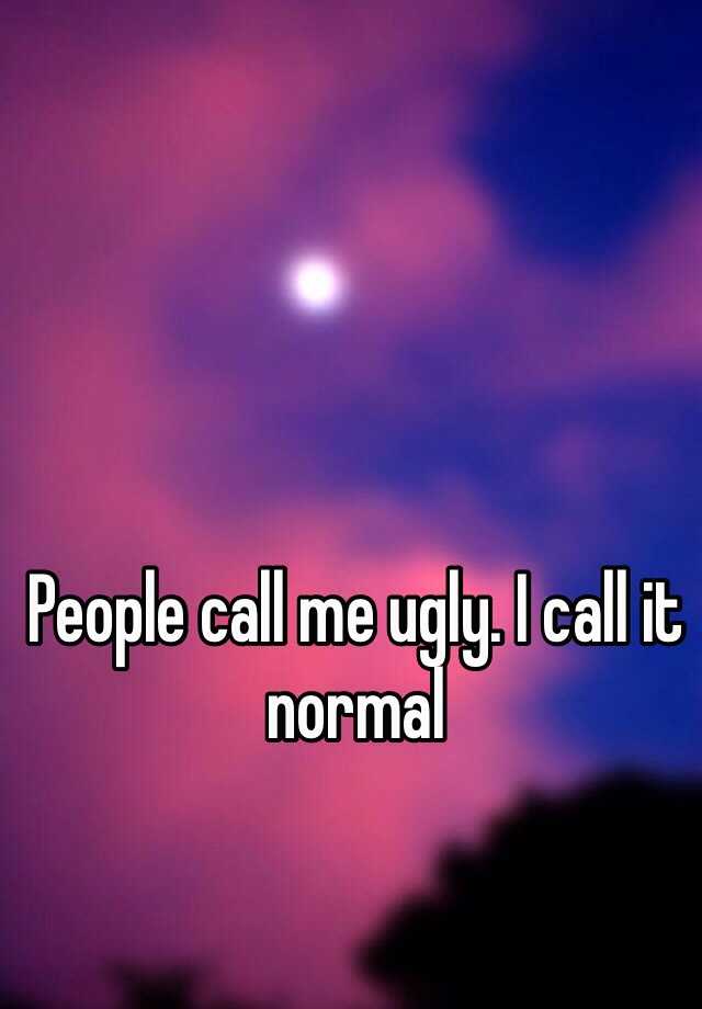 People call me ugly. I call it normal