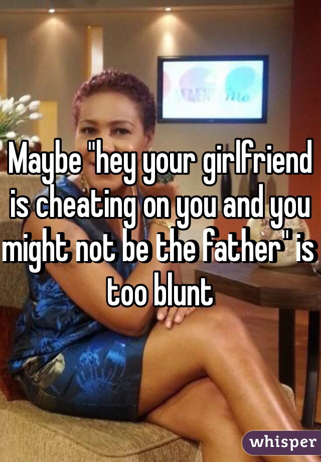 Maybe "hey your girlfriend is cheating on you and you might not be the father" is too blunt