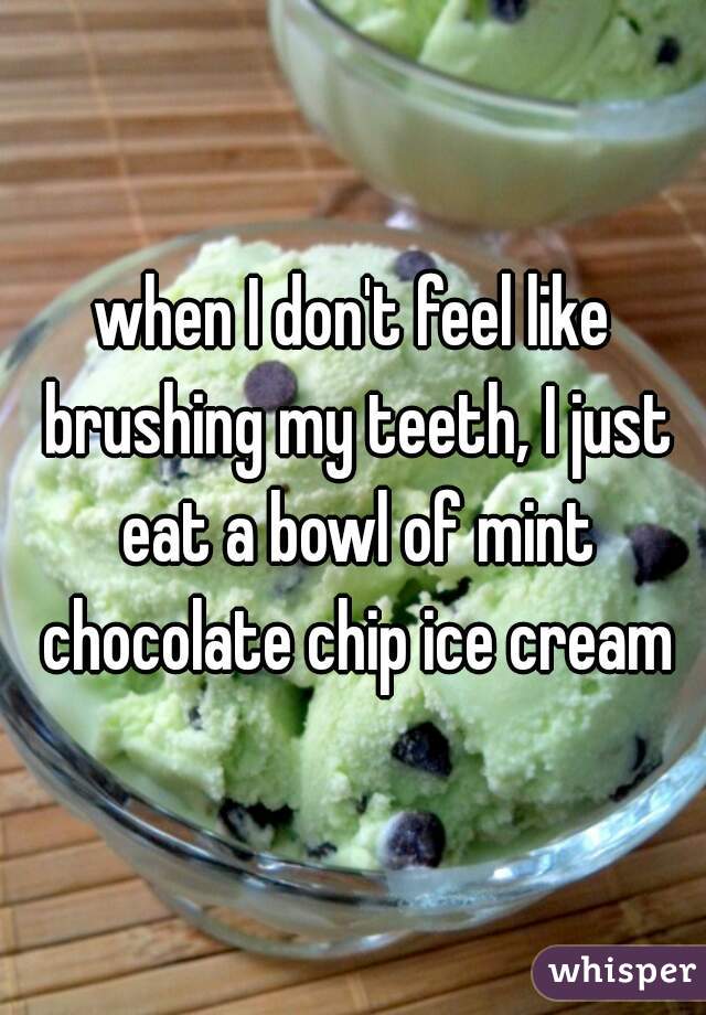 when I don't feel like brushing my teeth, I just eat a bowl of mint chocolate chip ice cream