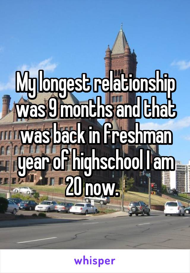 My longest relationship was 9 months and that was back in freshman year of highschool I am 20 now.  