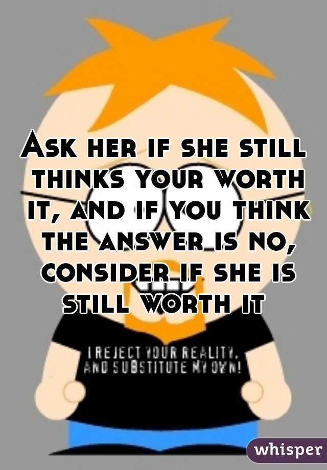 Ask her if she still thinks your worth it, and if you think the answer is no, consider if she is still worth it 